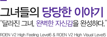 그녀들의 당당한 이야기 달라진그녀, 완벽한 자신감을 완성하다 ROEN V2 High Feeling Level6 & ROEN V2 High Visual Level5